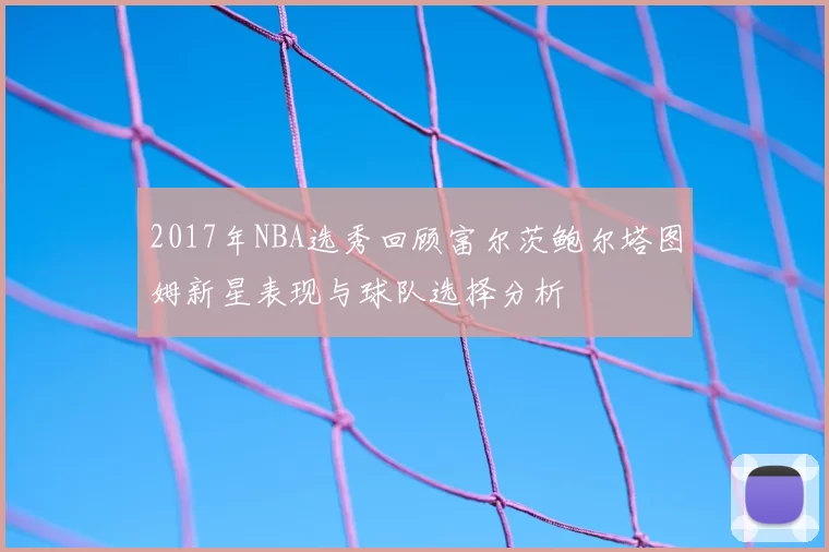 2017年NBA选秀回顾富尔茨鲍尔塔图姆新星表现与球队选择分析