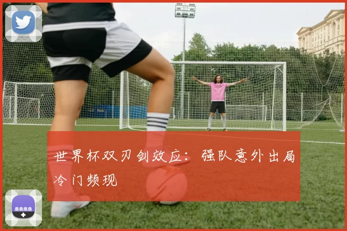 世界杯双刃剑效应:强队意外出局冷门频现