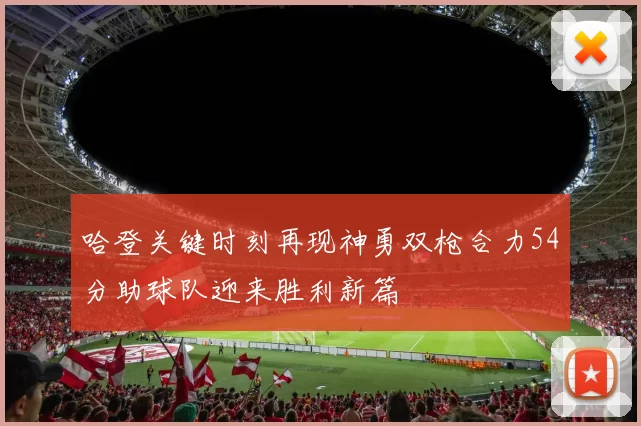 哈登关键时刻再现神勇双枪合力54分助球队迎来胜利新篇