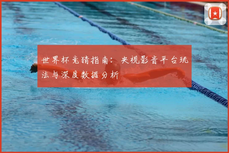 世界杯竞猜指南:央视影音平台玩法与深度数据分析