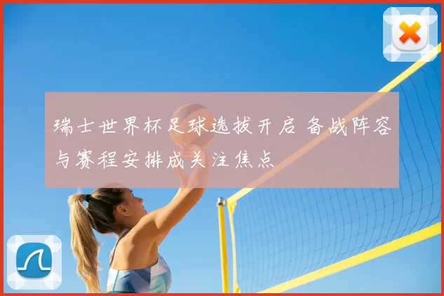 瑞士世界杯足球选拔开启 备战阵容与赛程安排成关注焦点