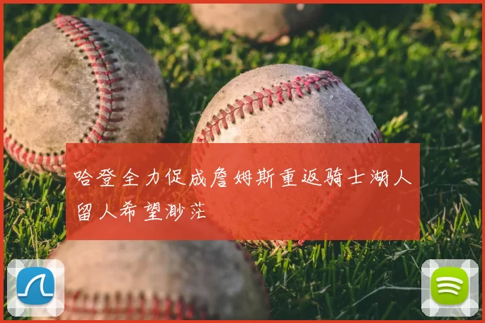 哈登全力促成詹姆斯重返骑士湖人留人希望渺茫