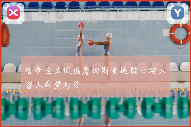 哈登全力促成詹姆斯重返骑士湖人留人希望渺茫