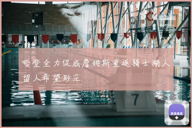 哈登全力促成詹姆斯重返骑士湖人留人希望渺茫