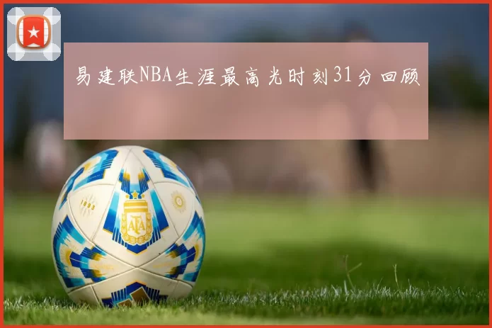 易建联NBA生涯最高光时刻31分回顾