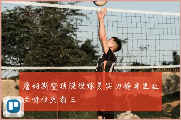詹姆斯登顶现役球员实力榜库里杜兰特位列前三