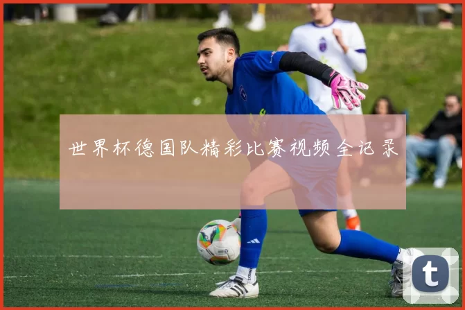 世界杯德国队精彩比赛视频全记录