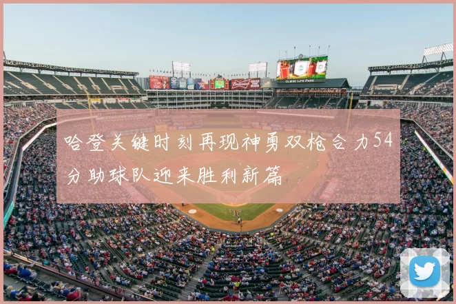 哈登关键时刻再现神勇双枪合力54分助球队迎来胜利新篇