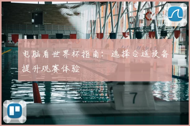 电脑看世界杯指南:选择合适设备提升观赛体验