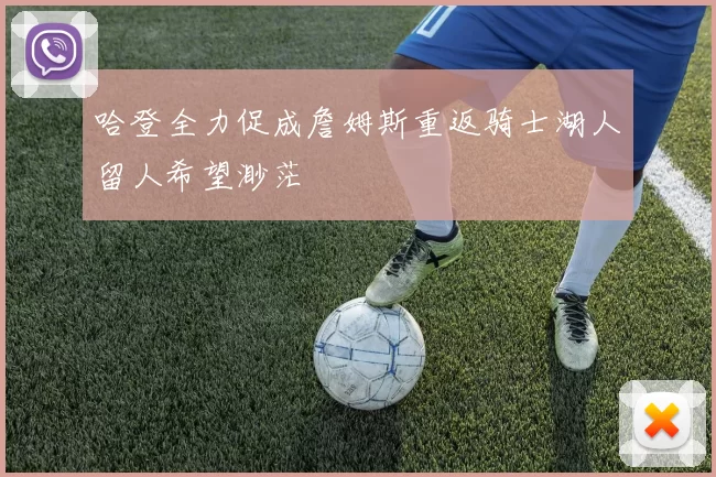 哈登全力促成詹姆斯重返骑士湖人留人希望渺茫