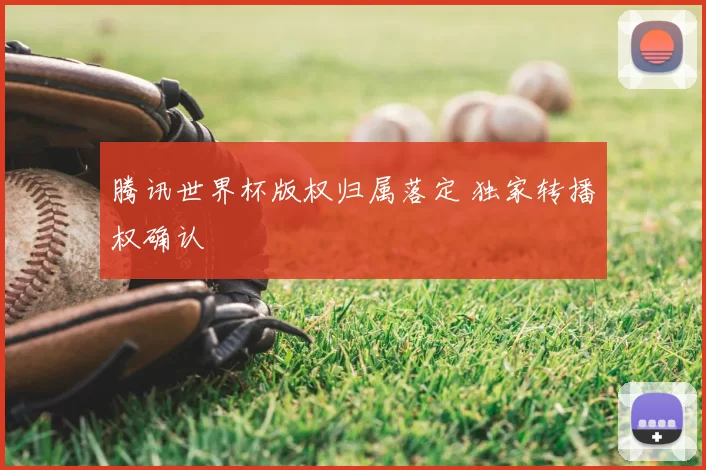 腾讯世界杯版权归属落定 独家转播权确认