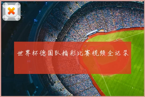 世界杯德国队精彩比赛视频全记录