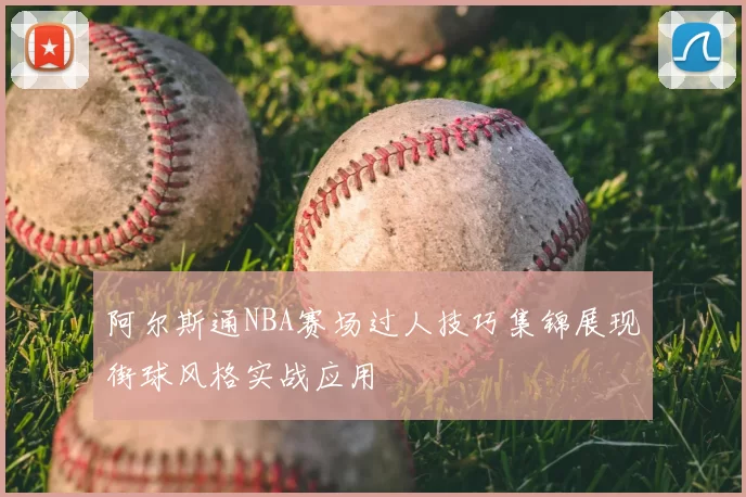 阿尔斯通NBA赛场过人技巧集锦展现街球风格实战应用