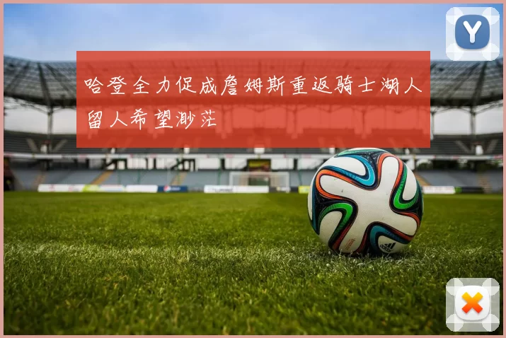 哈登全力促成詹姆斯重返骑士湖人留人希望渺茫
