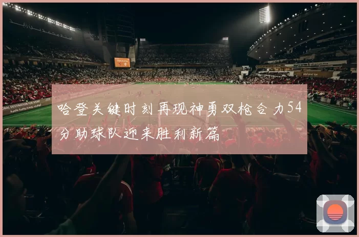 哈登关键时刻再现神勇双枪合力54分助球队迎来胜利新篇