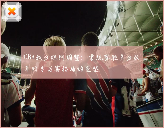 CBA积分规则调整:常规赛胜负分改革对季后赛格局的重塑