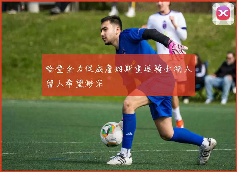 哈登全力促成詹姆斯重返骑士湖人留人希望渺茫
