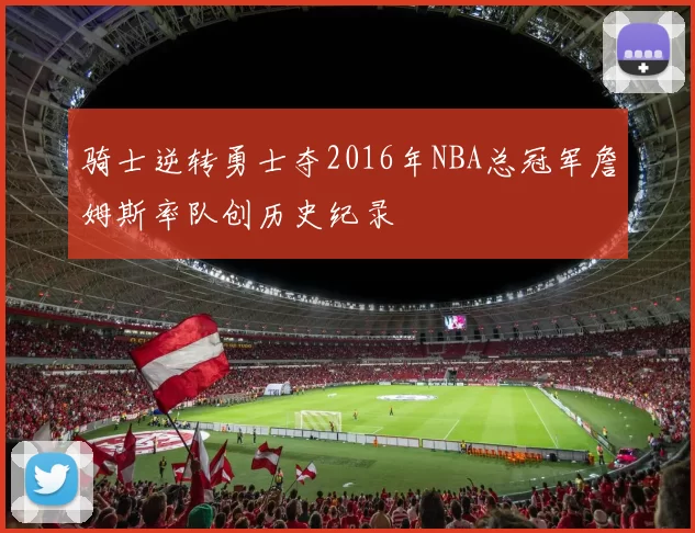 骑士逆转勇士夺2016年NBA总冠军詹姆斯率队创历史纪录