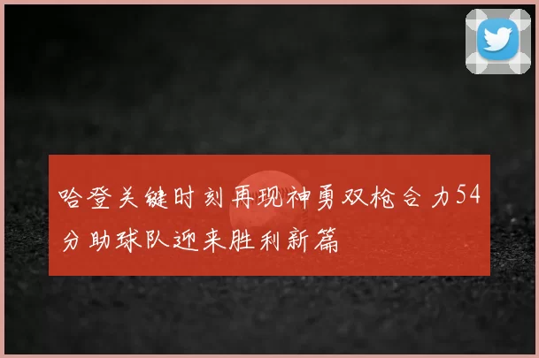 哈登关键时刻再现神勇双枪合力54分助球队迎来胜利新篇