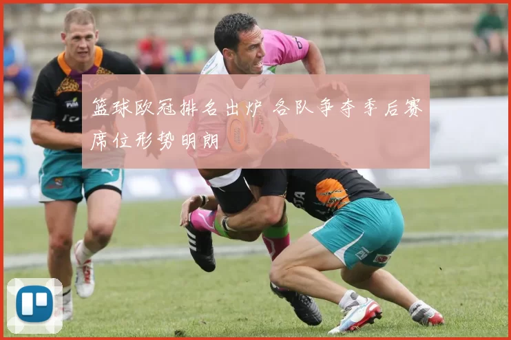 篮球欧冠排名出炉 各队争夺季后赛席位形势明朗