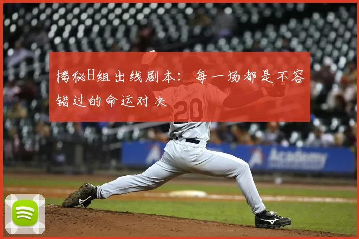 揭秘H组出线剧本：每一场都是不容错过的命运对决