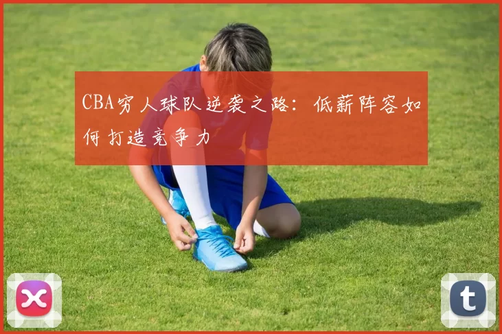 CBA穷人球队逆袭之路:低薪阵容如何打造竞争力