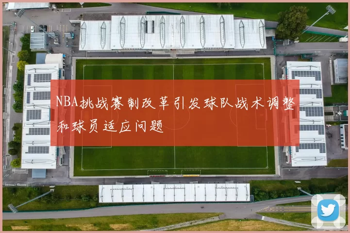 NBA挑战赛制改革引发球队战术调整和球员适应问题