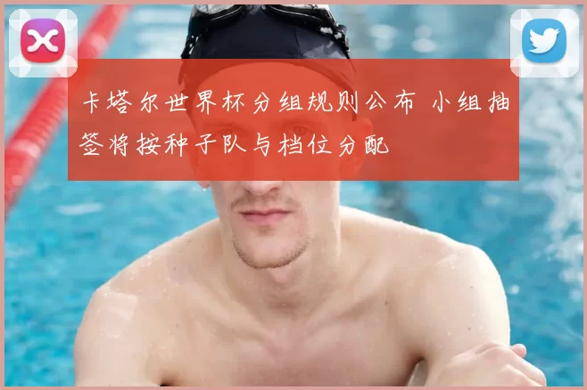 卡塔尔世界杯分组规则公布 小组抽签将按种子队与档位分配