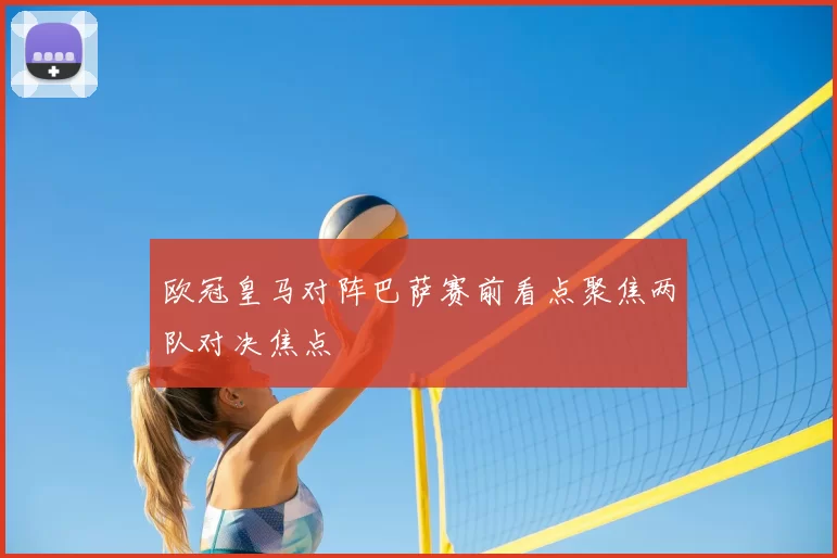 欧冠皇马对阵巴萨赛前看点聚焦两队对决焦点