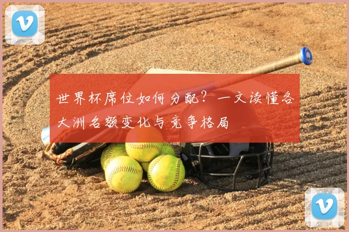 世界杯席位如何分配?一文读懂各大洲名额变化与竞争格局