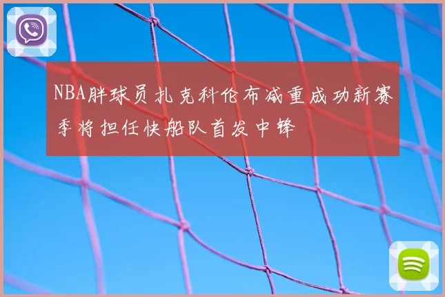 NBA胖球员扎克科伦布减重成功新赛季将担任快船队首发中锋