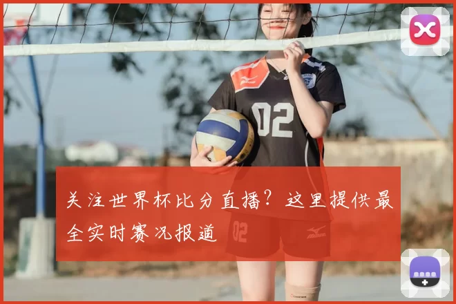 关注世界杯比分直播？这里提供最全实时赛况报道