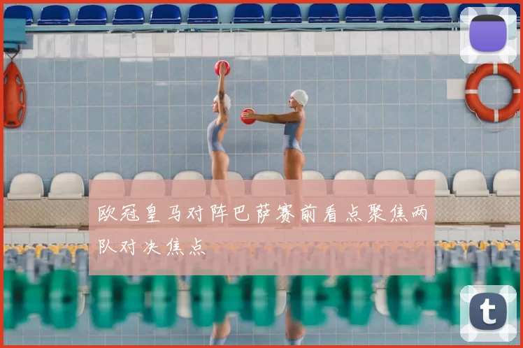 欧冠皇马对阵巴萨赛前看点聚焦两队对决焦点