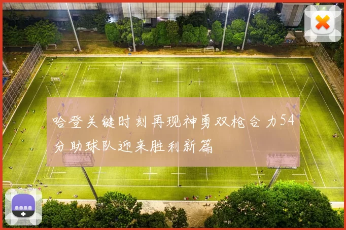 哈登关键时刻再现神勇双枪合力54分助球队迎来胜利新篇