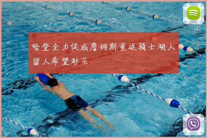 哈登全力促成詹姆斯重返骑士湖人留人希望渺茫
