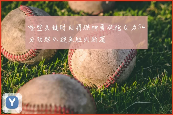 哈登关键时刻再现神勇双枪合力54分助球队迎来胜利新篇