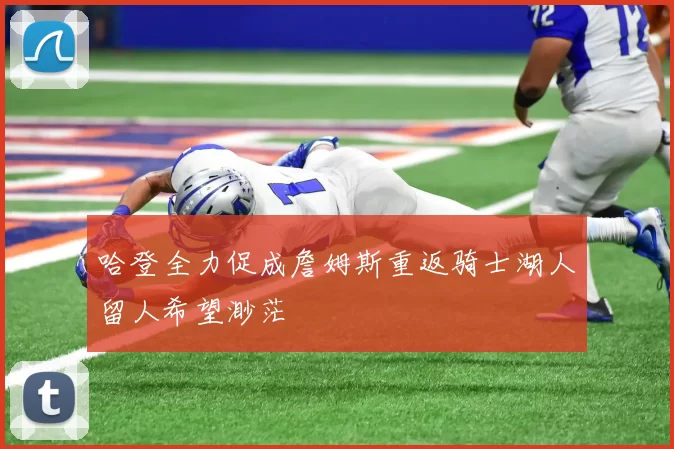 哈登全力促成詹姆斯重返骑士湖人留人希望渺茫