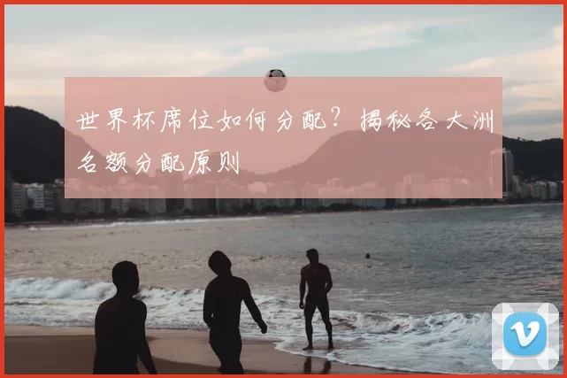 世界杯席位如何分配？揭秘各大洲名额分配原则