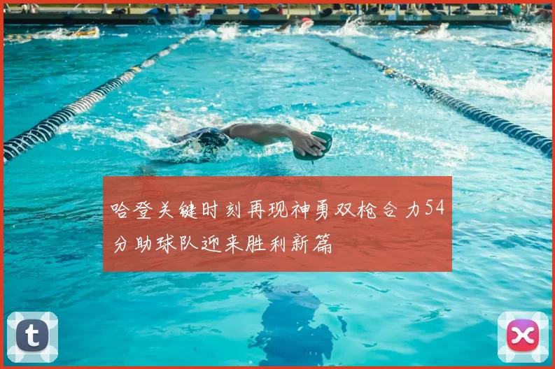 哈登关键时刻再现神勇双枪合力54分助球队迎来胜利新篇