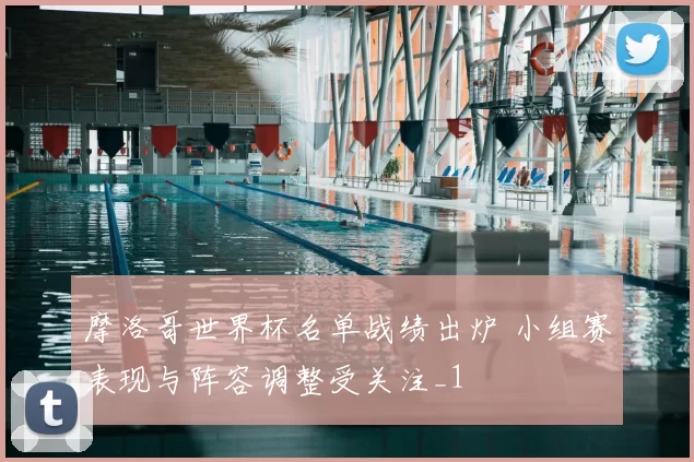 摩洛哥世界杯名单战绩出炉 小组赛表现与阵容调整受关注_1