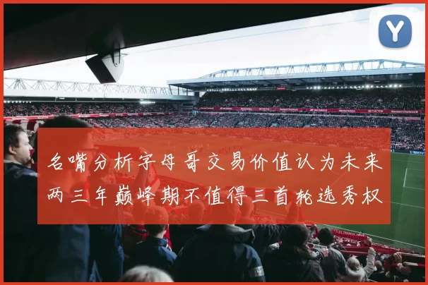 名嘴分析字母哥交易价值认为未来两三年巅峰期不值得三首轮选秀权