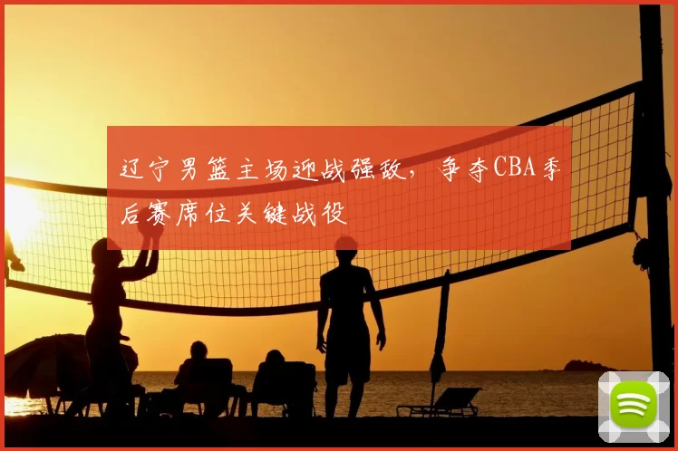 辽宁男篮主场迎战强敌,争夺CBA季后赛席位关键战役