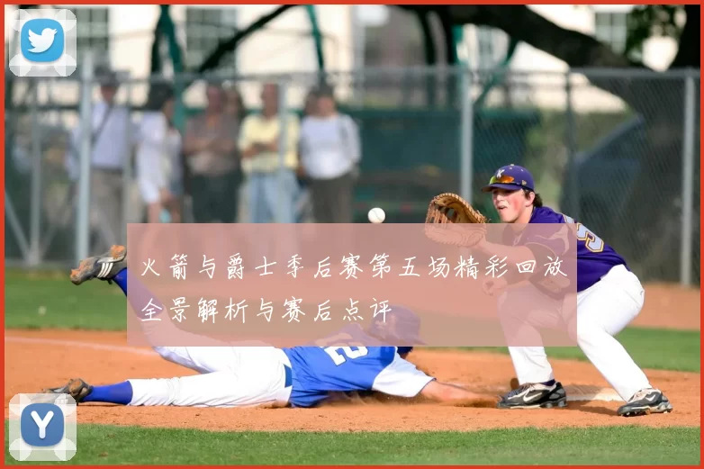 火箭与爵士季后赛第五场精彩回放全景解析与赛后点评