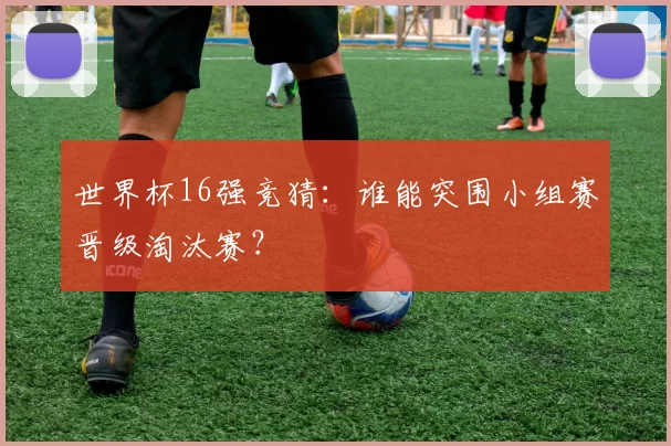 世界杯16强竞猜：谁能突围小组赛晋级淘汰赛？