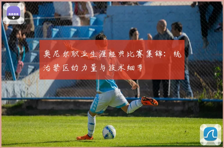 奥尼尔职业生涯经典比赛集锦：统治禁区的力量与技术细节