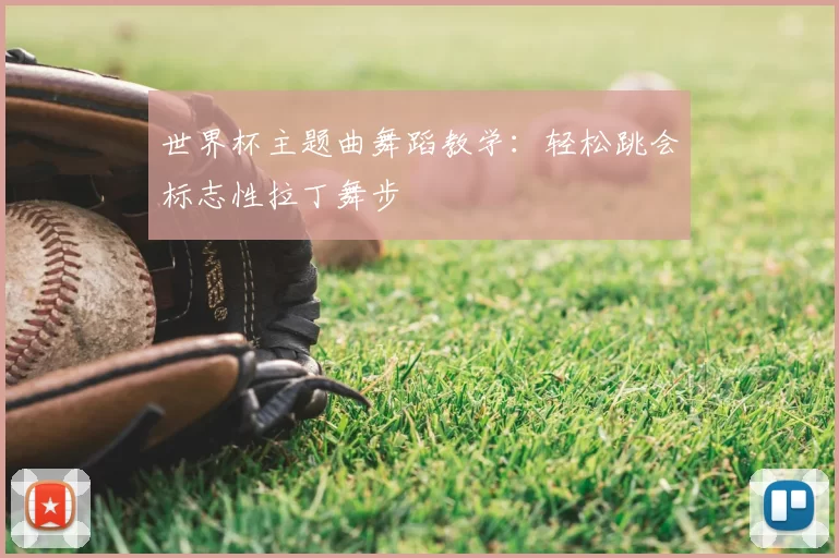 世界杯主题曲舞蹈教学:轻松跳会标志性拉丁舞步