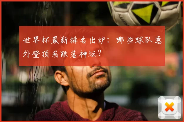 世界杯最新排名出炉：哪些球队意外登顶或跌落神坛？