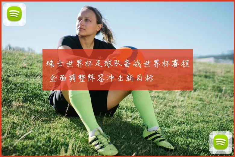 瑞士世界杯足球队备战世界杯赛程 全面调整阵容冲击新目标