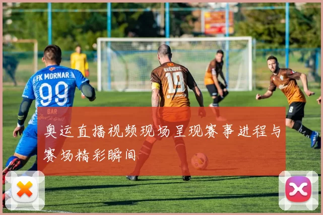 奥运直播视频现场呈现赛事进程与赛场精彩瞬间