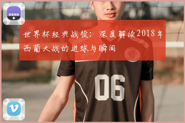 世界杯经典战役：深度解读2018年西葡大战的进球与瞬间
